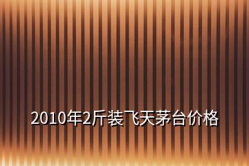2010年2斤裝飛天茅臺價格
