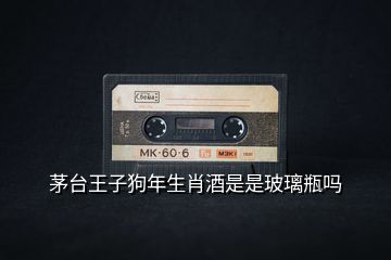 茅臺王子狗年生肖酒是是玻璃瓶嗎