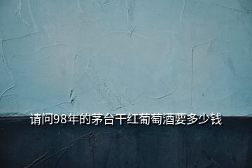 請問98年的茅臺干紅葡萄酒要多少錢
