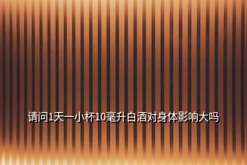 請(qǐng)問1天一小杯10毫升白酒對(duì)身體影響大嗎