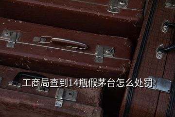 工商局查到14瓶假茅臺怎么處罰