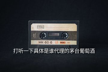 打聽(tīng)一下具體是誰(shuí)代理的茅臺(tái)葡萄酒