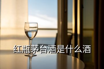紅瓶茅臺酒是什么酒