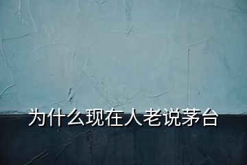 為什么現在人老說茅臺