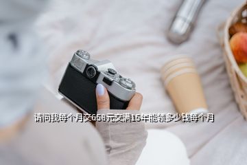 請問我每個月交658元交滿15年能領多少錢每個月