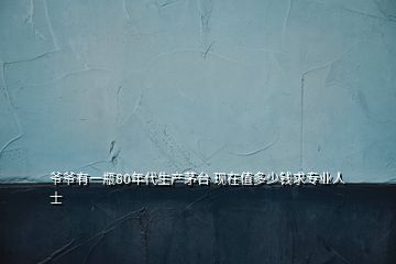 爺爺有一瓶80年代生產茅臺 現在值多少錢求專業人士