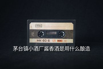 茅臺鎮小酒廠醬香酒是用什么釀造