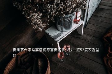 貴州茅臺(tái)家常宴酒祝尊富貴酒多少錢(qián)一瓶52度農(nóng)香型的