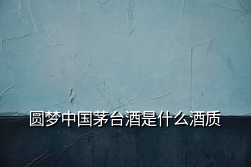 圓夢中國茅臺酒是什么酒質