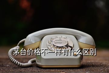 茅臺價格不一樣有什么區別