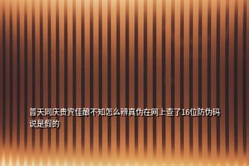 普天同慶貴賓佳釀不知怎么辨真偽在網上查了16位防偽碼說是假的
