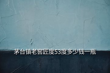 茅臺鎮老窖匠度53度多少錢一瓶