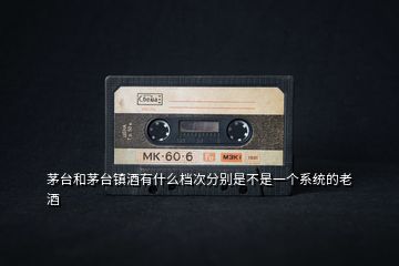 茅臺和茅臺鎮(zhèn)酒有什么檔次分別是不是一個系統(tǒng)的老酒