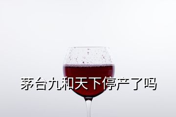 茅臺九和天下停產了嗎