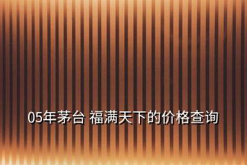 05年茅臺(tái) 福滿天下的價(jià)格查詢