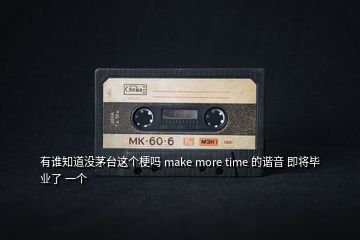有誰知道沒茅臺這個梗嗎 make more time 的諧音 即將畢業了 一個