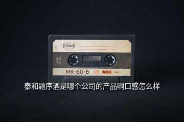 泰和題序酒是哪個公司的產品啊口感怎么樣