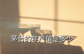 茅臺的年產值是多少