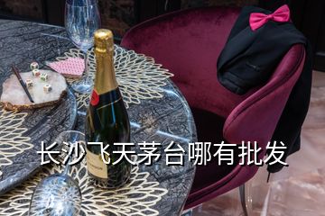 長沙飛天茅臺哪有批發