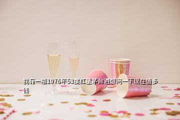 我有一瓶1976年53度紅星茅臺酒想問一下現在值多錢