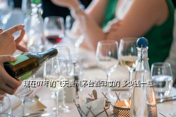 現在07年的飛天貴州茅臺酒53度的 多少錢一瓶