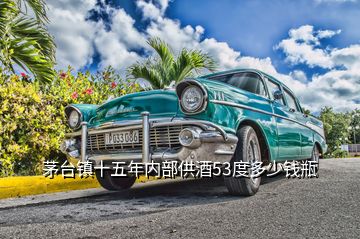 茅臺鎮十五年內部供酒53度多少錢瓶