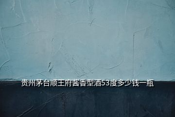 貴州茅臺(tái)順王府醬香型酒53度多少錢一瓶
