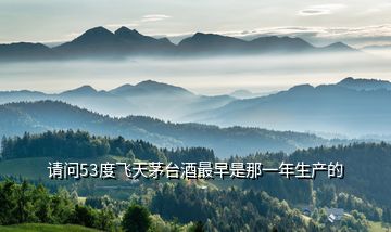 請問53度飛天茅臺酒最早是那一年生產的
