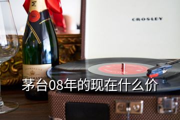 茅臺08年的現(xiàn)在什么價(jià)
