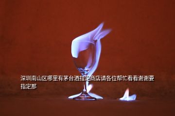 深圳南山區(qū)哪里有茅臺酒指定商店請各位幫忙看看謝謝要指定那