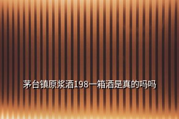 茅臺(tái)鎮(zhèn)原漿酒198一箱酒是真的嗎嗎