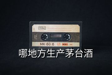 哪地方生產茅臺酒