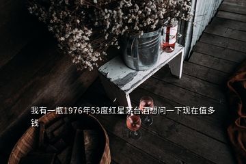 我有一瓶1976年53度紅星茅臺酒想問一下現在值多錢