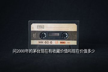 問2000年的茅臺現在有收藏價值嗎現在價值多少