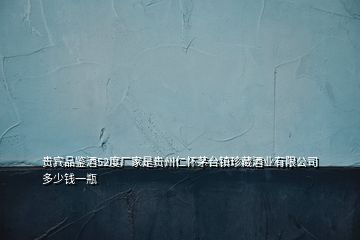 貴賓品鑒酒52度廠家是貴州仁懷茅臺鎮珍藏酒業有限公司多少錢一瓶