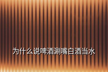 為什么說啤酒涮嘴白酒當水