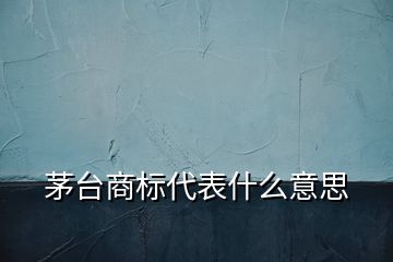茅臺商標代表什么意思