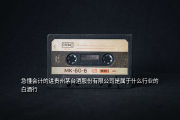 急懂會計的進貴州茅臺酒股份有限公司是屬于什么行業的白酒行