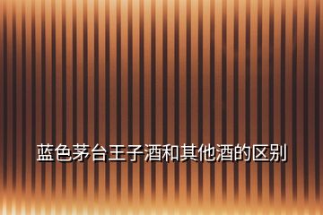 藍色茅臺王子酒和其他酒的區別