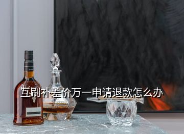 互刷補(bǔ)差價(jià)萬一申請退款怎么辦