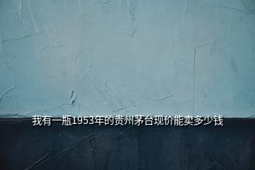 我有一瓶1953年的貴州茅臺現價能賣多少錢