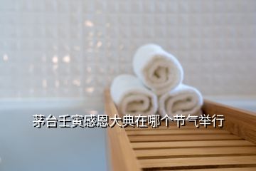 茅臺(tái)壬寅感恩大典在哪個(gè)節(jié)氣舉行