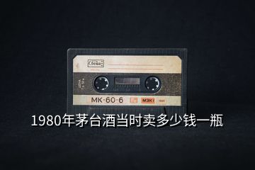 1980年茅臺酒當時賣多少錢一瓶