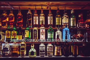 天貓超市的一分錢新人禮贈品怎么獲得在規定時間內加入到購物車