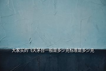 大家買的飛天茅臺一般是多少克標準是多少克