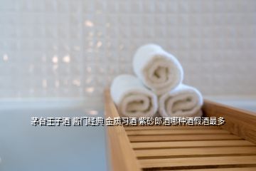 茅臺王子酒 醬門經典 金質習酒 紫砂郎酒哪種酒假酒最多