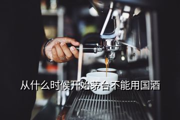 從什么時(shí)候開始茅臺不能用國酒