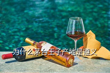 為什么茅臺王子產地是遵義
