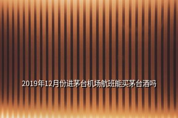 2019年12月份進茅臺機場航班能買茅臺酒嗎