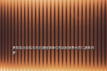 貴陽有比較有名的白酒經銷單位嗎如經銷貴州百仁酒系列貴